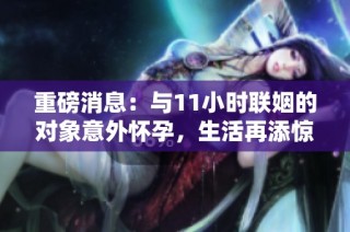 重磅消息：与11小时联姻的对象意外怀孕，生活再添惊喜