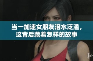 当一加速女朋友泪水泛滥，这背后藏着怎样的故事