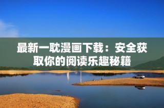 最新一耽漫画下载：安全获取你的阅读乐趣秘籍