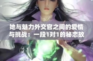 她与魅力外交官之间的爱情与挑战：一段1对1的秘恋故事