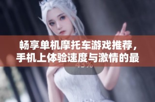 畅享单机摩托车游戏推荐，手机上体验速度与激情的最佳选择