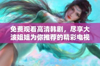 免费观看高清韩剧，尽享大波姐姐为你推荐的精彩电视剧片单