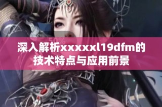 深入解析xxxxxl19dfm的技术特点与应用前景