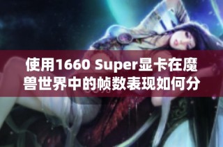 使用1660 Super显卡在魔兽世界中的帧数表现如何分析