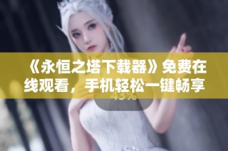 《永恒之塔下载器》免费在线观看，手机轻松一键畅享高清影视