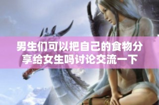 男生们可以把自己的食物分享给女生吗讨论交流一下
