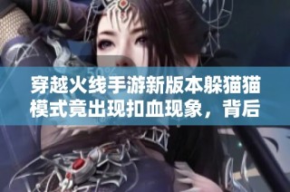 穿越火线手游新版本躲猫猫模式竟出现扣血现象，背后原因揭秘