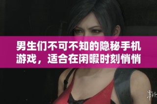 男生们不可不知的隐秘手机游戏，适合在闲暇时刻悄悄体验