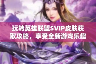 玩转英雄联盟SVIP皮肤获取攻略，享受全新游戏乐趣
