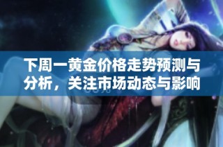 下周一黄金价格走势预测与分析，关注市场动态与影响因素