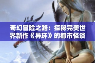 奇幻冒险之路：探秘完美世界新作《异环》的都市怪谈魅力