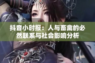 抖音小时报：人与畜禽的必然联系与社会影响分析