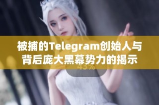 被捕的Telegram创始人与背后庞大黑幕势力的揭示