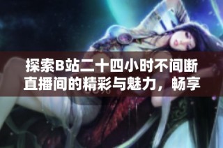 探索B站二十四小时不间断直播间的精彩与魅力，畅享多元内容盛宴