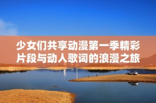 少女们共享动漫第一季精彩片段与动人歌词的浪漫之旅