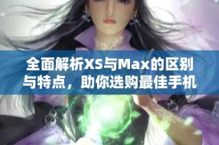 全面解析XS与Max的区别与特点，助你选购最佳手机之一