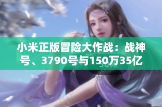小米正版冒险大作战：战神号、3790号与150万35亿的精彩组队战斗！