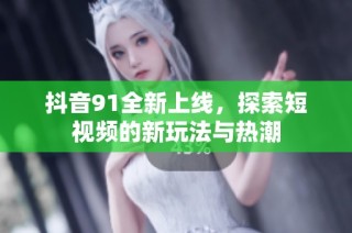 抖音91全新上线，探索短视频的新玩法与热潮