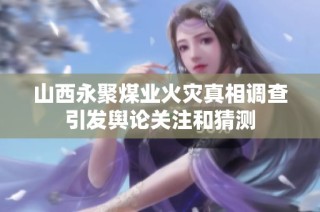 山西永聚煤业火灾真相调查引发舆论关注和猜测