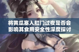 将黄瓜塞入肛门过夜是否会影响其食用安全性深度探讨