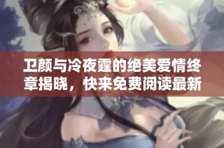 卫颜与冷夜霆的绝美爱情终章揭晓，快来免费阅读最新章节