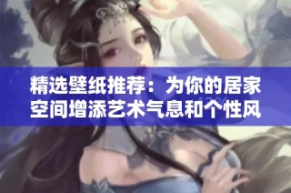 精选壁纸推荐：为你的居家空间增添艺术气息和个性风格