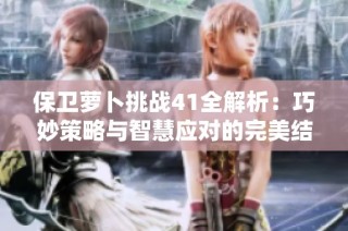 保卫萝卜挑战41全解析：巧妙策略与智慧应对的完美结合