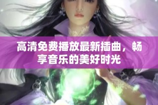 高清免费播放最新插曲，畅享音乐的美好时光