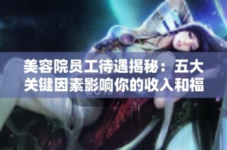 美容院员工待遇揭秘：五大关键因素影响你的收入和福利
