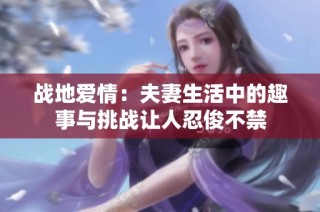 战地爱情：夫妻生活中的趣事与挑战让人忍俊不禁