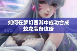 如何在梦幻西游中成功合成蛟龙装备攻略