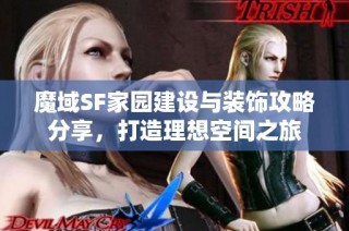 魔域SF家园建设与装饰攻略分享，打造理想空间之旅