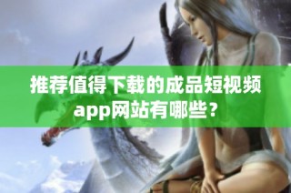 推荐值得下载的成品短视频app网站有哪些？
