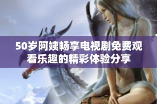 50岁阿姨畅享电视剧免费观看乐趣的精彩体验分享