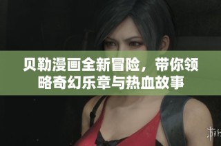 贝勒漫画全新冒险，带你领略奇幻乐章与热血故事