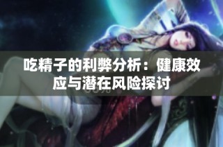 吃精子的利弊分析：健康效应与潜在风险探讨