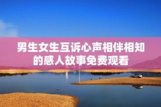 男生女生互诉心声相伴相知的感人故事免费观看