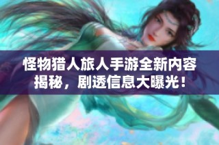 怪物猎人旅人手游全新内容揭秘，剧透信息大曝光！
