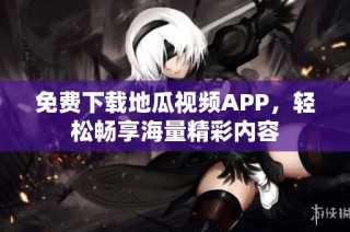 免费下载地瓜视频APP，轻松畅享海量精彩内容