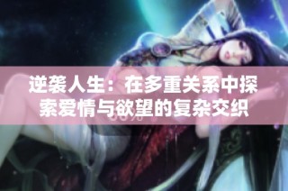 逆袭人生：在多重关系中探索爱情与欲望的复杂交织