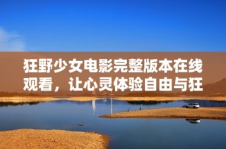 狂野少女电影完整版本在线观看，让心灵体验自由与狂欢的盛宴