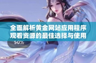 全面解析黄金网站应用程序观看资源的最佳选择与使用攻略
