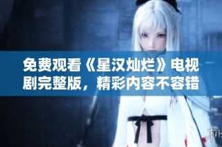 免费观看《星汉灿烂》电视剧完整版，精彩内容不容错过