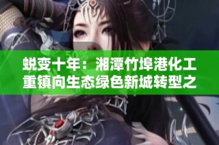 蜕变十年：湘潭竹埠港化工重镇向生态绿色新城转型之路