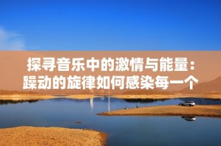 探寻音乐中的激情与能量：躁动的旋律如何感染每一个人