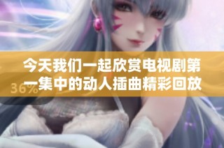 今天我们一起欣赏电视剧第一集中的动人插曲精彩回放