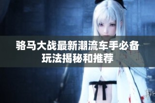 骆马大战最新潮流车手必备玩法揭秘和推荐