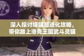 深入探讨喵喵超进化攻略，带你踏上洛克王国武斗灵猫之巅之路