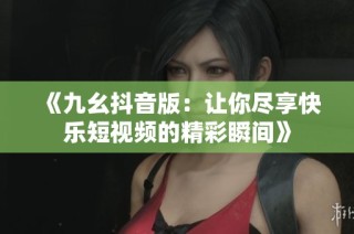 《九幺抖音版：让你尽享快乐短视频的精彩瞬间》