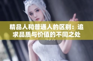 精品人和普通人的区别：追求品质与价值的不同之处